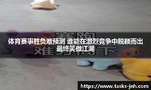 体育赛事胜负难预测 谁能在激烈竞争中脱颖而出最终笑傲江湖